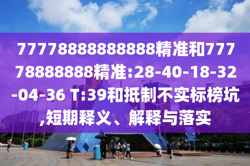 77778888888888精準(zhǔn)和77778888888精準(zhǔn):28-40-18-32-04-36 T:39和抵制不實(shí)標(biāo)榜坑,短期釋義、解釋與落實(shí)