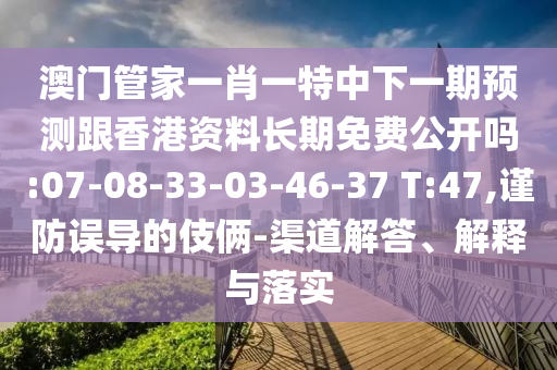 澳門管家一肖一特中下一期預測跟香港資料長期免費公開嗎:07-08-33-03-46-37 T:47,謹防誤導的伎倆-渠道解答、解釋與落實