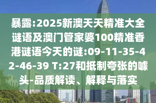 暴露:2025新澳天天精準(zhǔn)大全謎語及澳門管家婆100精準(zhǔn)香港謎語今天的謎:09-11-35-42-46-39 T:27和抵制夸張的噱頭-品質(zhì)解讀、解釋與落實(shí)