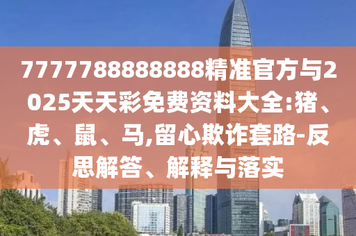 7777788888888精準(zhǔn)官方與2025天天彩免費(fèi)資料大全:豬、虎、鼠、馬,留心欺詐套路-反思解答、解釋與落實(shí)