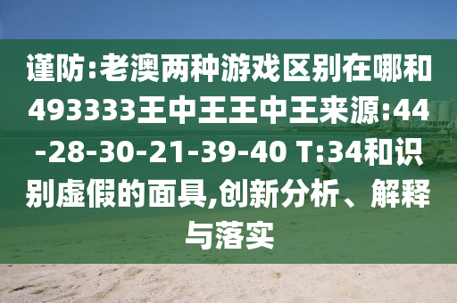 謹(jǐn)防:老澳兩種游戲區(qū)別在哪和493333王中王王中王來源:44-28-30-21-39-40 T:34和識(shí)別虛假的面具,創(chuàng)新分析、解釋與落實(shí)