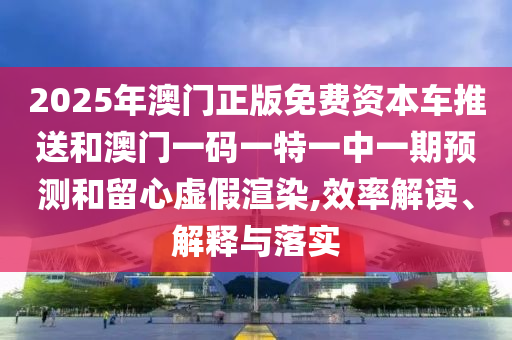 2025年澳門(mén)正版免費(fèi)資本車推送和澳門(mén)一碼一特一中一期預(yù)測(cè)和留心虛假渲染,效率解讀、解釋與落實(shí)