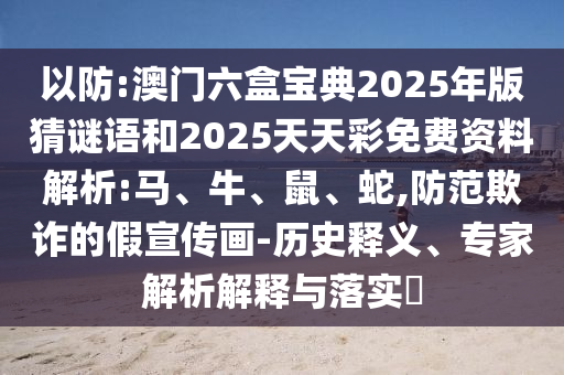 以防:澳門六盒寶典2025年版猜謎語和2025天天彩免費資料解析:馬、牛、鼠、蛇,防范欺詐的假宣傳畫-歷史釋義、專家解析解釋與落實?