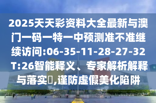 2025天天彩資料大全最新與澳門一碼一特一中預(yù)測準(zhǔn)不準(zhǔn)繼續(xù)訪問:06-35-11-28-27-32 T:26智能釋義、專家解析解釋與落實?,謹防虛假美化陷阱