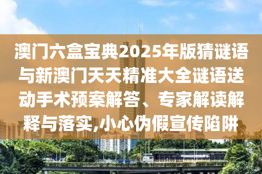 澳門六盒寶典2025年版猜謎語與新澳門天天精準(zhǔn)大全謎語送動手術(shù)預(yù)案解答、專家解讀解釋與落實,小心偽假宣傳陷阱
