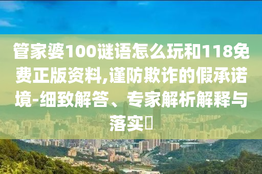 管家婆100謎語怎么玩和118免費(fèi)正版資料,謹(jǐn)防欺詐的假承諾境-細(xì)致解答、專家解析解釋與落實(shí)?