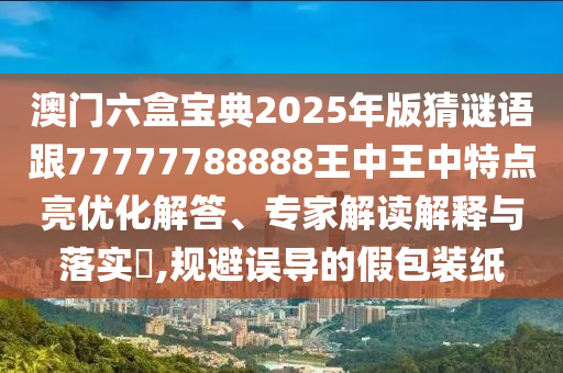 澳門六盒寶典2025年版猜謎語跟77777788888王中王中特點亮優(yōu)化解答、專家解讀解釋與落實?,規(guī)避誤導(dǎo)的假包裝紙