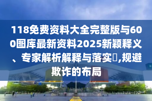 118免費(fèi)資料大全完整版與600圖庫(kù)最新資料2025新穎釋義、專家解析解釋與落實(shí)?,規(guī)避欺詐的布局