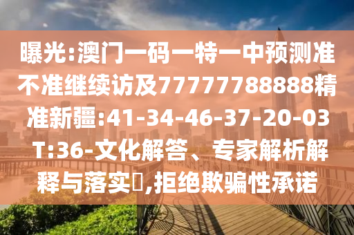 曝光:澳門一碼一特一中預(yù)測(cè)準(zhǔn)不準(zhǔn)繼續(xù)訪及77777788888精準(zhǔn)新疆:41-34-46-37-20-03 T:36-文化解答、專家解析解釋與落實(shí)?,拒絕欺騙性承諾