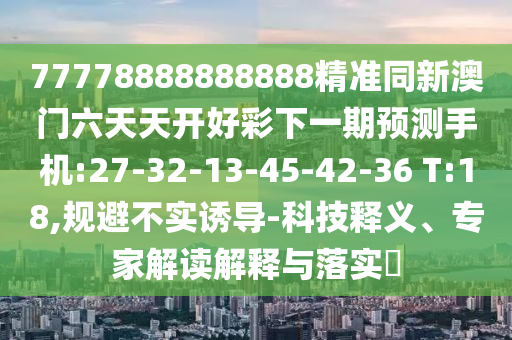 77778888888888精準(zhǔn)同新澳門六天天開好彩下一期預(yù)測(cè)手機(jī):27-32-13-45-42-36 T:18,規(guī)避不實(shí)誘導(dǎo)-科技釋義、專家解讀解釋與落實(shí)?