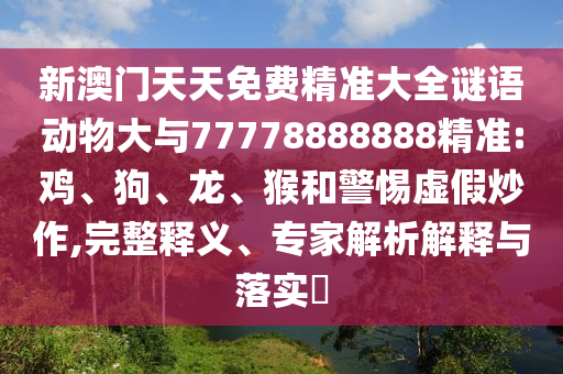 新澳門天天免費精準大全謎語動物大與77778888888精準:雞、狗、龍、猴和警惕虛假炒作,完整釋義、專家解析解釋與落實?