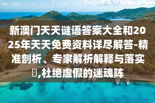 新澳門天天謎語(yǔ)答案大全和2025年天天免費(fèi)資料詳盡解答-精準(zhǔn)剖析、專家解析解釋與落實(shí)?,杜絕虛假的迷魂陣