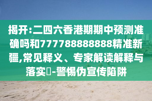 揭開:二四六香港期期中預測準確嗎和777788888888精準新疆,常見釋義、專家解讀解釋與落實?-警惕偽宣傳陷阱