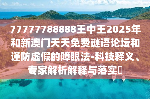 77777788888王中王2025年和新澳門天天免費(fèi)謎語論壇和謹(jǐn)防虛假的障眼法-科技釋義、專家解析解釋與落實(shí)?