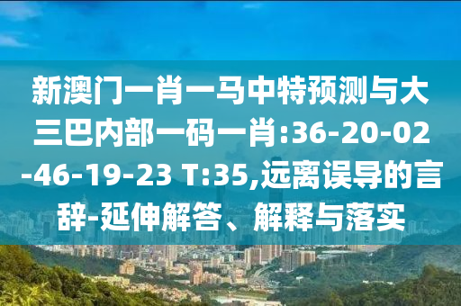 新澳門一肖一馬中特預(yù)測與大三巴內(nèi)部一碼一肖:36-20-02-46-19-23 T:35,遠(yuǎn)離誤導(dǎo)的言辭-延伸解答、解釋與落實