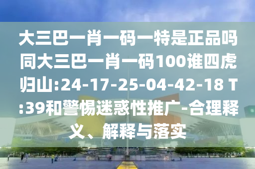 大三巴一肖一碼一特是正品嗎同大三巴一肖一碼100誰四虎歸山:24-17-25-04-42-18 T:39和警惕迷惑性推廣-合理釋義、解釋與落實(shí)
