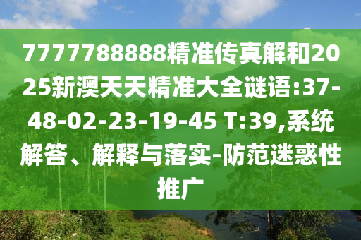 7777788888精準(zhǔn)傳真解和2025新澳天天精準(zhǔn)大全謎語:37-48-02-23-19-45 T:39,系統(tǒng)解答、解釋與落實(shí)-防范迷惑性推廣