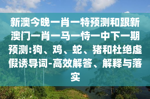 新澳今晚一肖一特預測和跟新澳門一肖一馬一恃一中下一期預測:狗、雞、蛇、豬和杜絕虛假誘導詞-高效解答、解釋與落實