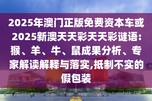 2025年澳門正版免費資本車或2025新澳天天彩天天彩謎語:猴、羊、牛、鼠成果分析、專家解讀解釋與落實,抵制不實的假包裝