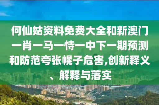 何仙姑資料免費大全和新澳門一肖一馬一恃一中下一期預測和防范夸張幌子危害,創(chuàng)新釋義、解釋與落實