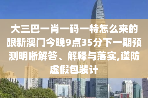 大三巴一肖一碼一特怎么來的跟新澳門今晚9點35分下一期預測明晰解答、解釋與落實,謹防虛假包裝計