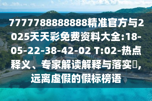 7777788888888精準(zhǔn)官方與2025天天彩免費資料大全:18-05-22-38-42-02 T:02-熱點釋義、專家解讀解釋與落實?,遠(yuǎn)離虛假的假標(biāo)榜語
