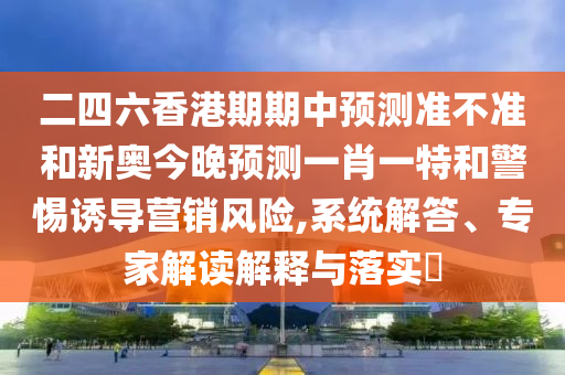 二四六香港期期中預(yù)測準(zhǔn)不準(zhǔn)和新奧今晚預(yù)測一肖一特和警惕誘導(dǎo)營銷風(fēng)險,系統(tǒng)解答、專家解讀解釋與落實?