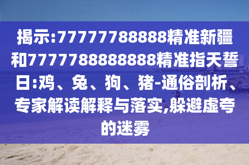 揭示:77777788888精準新疆和7777788888888精準指天誓日:雞、兔、狗、豬-通俗剖析、專家解讀解釋與落實,躲避虛夸的迷霧
