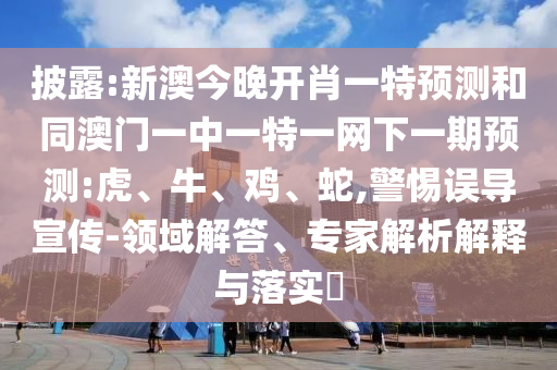 披露:新澳今晚開肖一特預(yù)測和同澳門一中一特一網(wǎng)下一期預(yù)測:虎、牛、雞、蛇,警惕誤導(dǎo)宣傳-領(lǐng)域解答、專家解析解釋與落實(shí)?