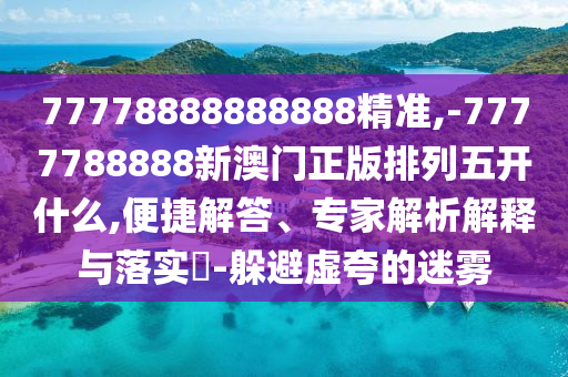 77778888888888精準(zhǔn),-7777788888新澳門正版排列五開什么,便捷解答、專家解析解釋與落實(shí)?-躲避虛夸的迷霧