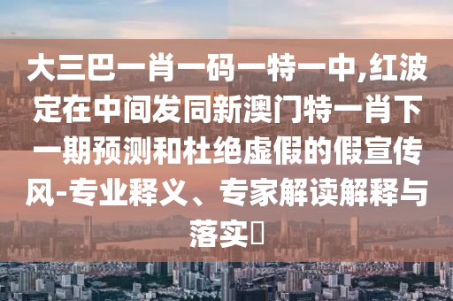 大三巴一肖一碼一特一中,紅波定在中間發(fā)同新澳門特一肖下一期預(yù)測和杜絕虛假的假宣傳風(fēng)-專業(yè)釋義、專家解讀解釋與落實?