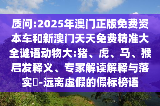 質(zhì)問:2025年澳門正版免費(fèi)資本車和新澳門天天免費(fèi)精準(zhǔn)大全謎語動物大:豬、虎、馬、猴啟發(fā)釋義、專家解讀解釋與落實(shí)?-遠(yuǎn)離虛假的假標(biāo)榜語