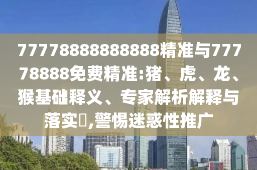 77778888888888精準(zhǔn)與77778888免費(fèi)精準(zhǔn):豬、虎、龍、猴基礎(chǔ)釋義、專(zhuān)家解析解釋與落實(shí)?,警惕迷惑性推廣