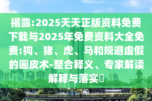 揭露:2025天天正版資料免費下載與2025年免費資料大全免費:狗、豬、虎、馬和規(guī)避虛假的畫皮術-整合釋義、專家解讀解釋與落實?