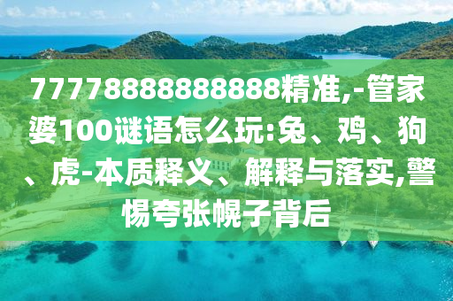 77778888888888精準,-管家婆100謎語怎么玩:兔、雞、狗、虎-本質釋義、解釋與落實,警惕夸張幌子背后