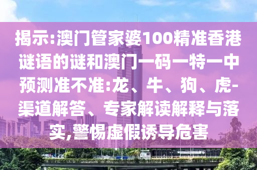 揭示:澳門(mén)管家婆100精準(zhǔn)香港謎語(yǔ)的謎和澳門(mén)一碼一特一中預(yù)測(cè)準(zhǔn)不準(zhǔn):龍、牛、狗、虎-渠道解答、專(zhuān)家解讀解釋與落實(shí),警惕虛假誘導(dǎo)危害