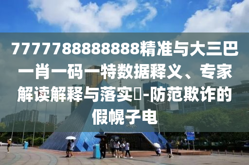 7777788888888精準(zhǔn)與大三巴一肖一碼一特?cái)?shù)據(jù)釋義、專(zhuān)家解讀解釋與落實(shí)?-防范欺詐的假幌子電