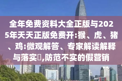 全年免費(fèi)資料大全正版與2025年天天正版免費(fèi)開(kāi):猴、虎、豬、雞:微觀解答、專(zhuān)家解讀解釋與落實(shí)?,防范不實(shí)的假營(yíng)銷(xiāo)