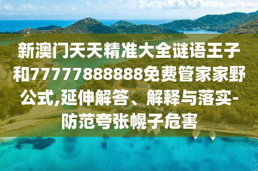 新澳門天天精準(zhǔn)大全謎語王子和77777888888免費管家家野公式,延伸解答、解釋與落實-防范夸張幌子危害