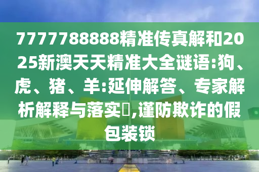 7777788888精準(zhǔn)傳真解和2025新澳天天精準(zhǔn)大全謎語:狗、虎、豬、羊:延伸解答、專家解析解釋與落實(shí)?,謹(jǐn)防欺詐的假包裝鎖