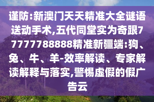 謹(jǐn)防:新澳門天天精準(zhǔn)大全謎語送動(dòng)手術(shù),五代同堂實(shí)為奇跟77777788888精準(zhǔn)新疆端:狗、兔、牛、羊-效率解讀、專家解讀解釋與落實(shí),警惕虛假的假廣告云