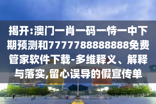 揭開:澳門一肖一碼一恃一中下期預(yù)測和7777788888888免費管家軟件下載-多維釋義、解釋與落實,留心誤導(dǎo)的假宣傳單