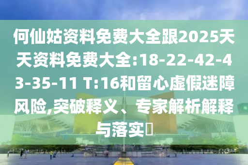 何仙姑資料免費大全跟2025天天資料免費大全:18-22-42-43-35-11 T:16和留心虛假迷障風險,突破釋義、專家解析解釋與落實?