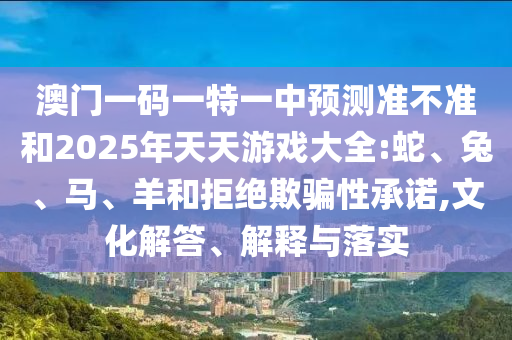 澳門一碼一特一中預測準不準和2025年天天游戲大全:蛇、兔、馬、羊和拒絕欺騙性承諾,文化解答、解釋與落實