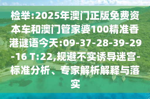檢舉:2025年澳門正版免費(fèi)資本車和澳門管家婆100精準(zhǔn)香港謎語(yǔ)今天:09-37-28-39-29-16 T:22,規(guī)避不實(shí)誘導(dǎo)迷宮-標(biāo)準(zhǔn)分析、專家解析解釋與落實(shí)