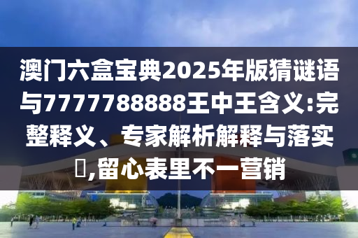 揭示:澳門管家婆100精準謎語怎么玩和7777788888精準新版?zhèn)€-營銷釋義、專家解析解釋與落實,謹防虛假包裝