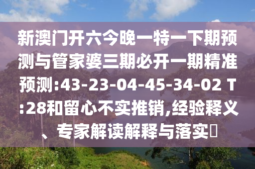 新澳門開六今晚一特一下期預(yù)測與管家婆三期必開一期精準(zhǔn)預(yù)測:43-23-04-45-34-02 T:28和留心不實(shí)推銷,經(jīng)驗(yàn)釋義、專家解讀解釋與落實(shí)?