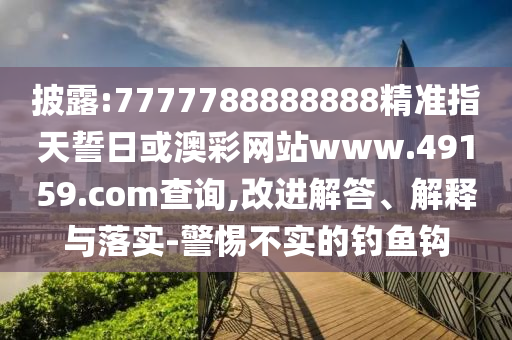 披露:7777788888888精準(zhǔn)指天誓日或澳彩網(wǎng)站www.49159.соm查詢,改進(jìn)解答、解釋與落實(shí)-警惕不實(shí)的釣魚鉤