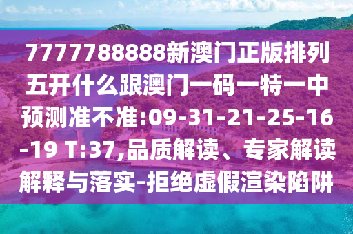 7777788888新澳門正版排列五開什么跟澳門一碼一特一中預測準不準:09-31-21-25-16-19 T:37,品質解讀、專家解讀解釋與落實-拒絕虛假渲染陷阱