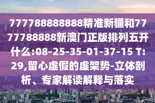 777788888888精準(zhǔn)新疆和7777788888新澳門正版排列五開什么:08-25-35-01-37-15 T:29,留心虛假的虛架勢(shì)-立體剖析、專家解讀解釋與落實(shí)